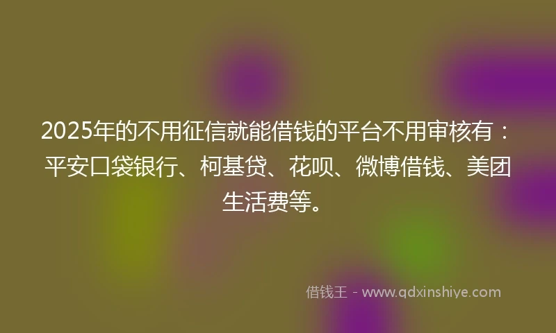 2025年的不用征信就能借钱的平台不用审核有：平安口袋银行、柯基贷、花呗、微博借钱、美团生活费等。