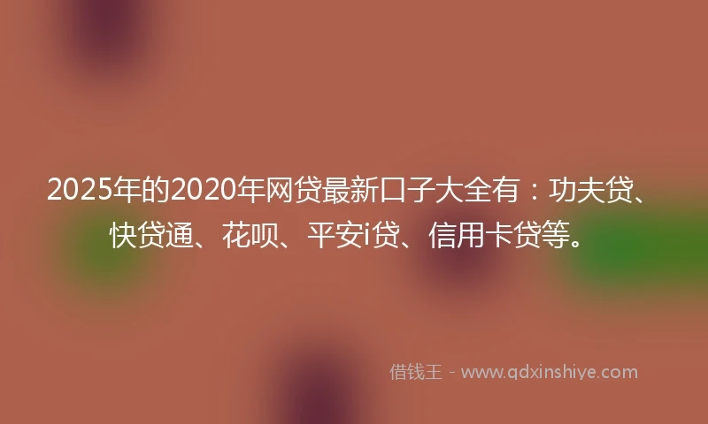 2025年的2020年网贷最新口子大全有：功夫贷、快贷通、花呗、平安i贷、信用卡贷等。