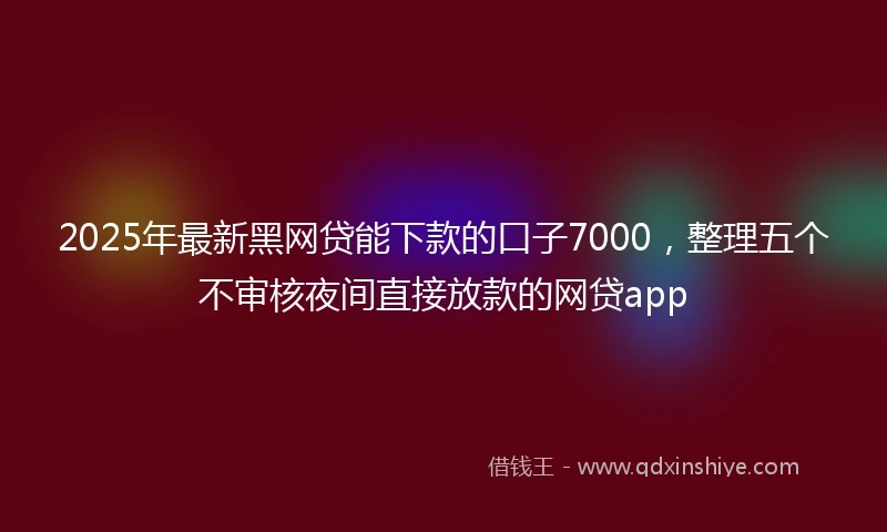 2025年最新黑网贷能下款的口子7000，整理五个不审核夜间直接放款的网贷app