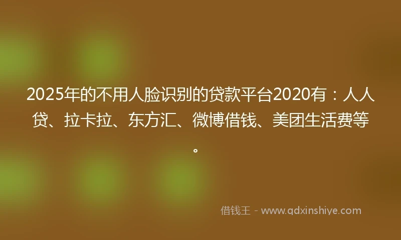 2025年的不用人脸识别的贷款平台2020有：人人贷、拉卡拉、东方汇、微博借钱、美团生活费等。