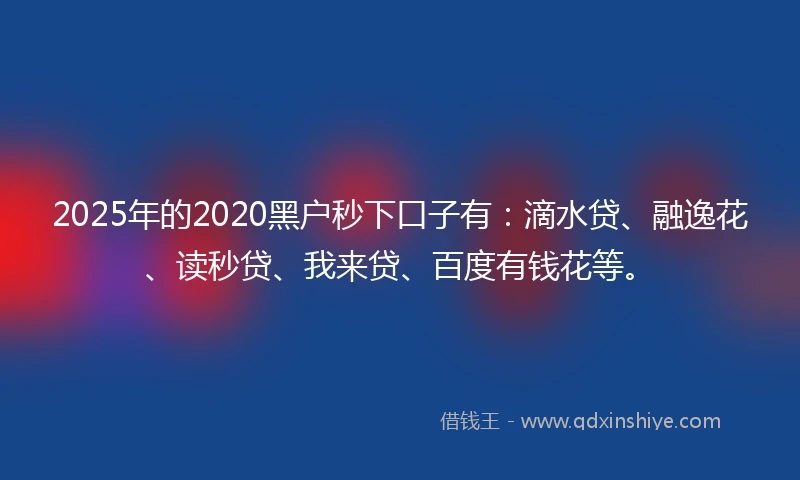2025年的2020黑户秒下口子有：滴水贷、融逸花、读秒贷、我来贷、百度有钱花等。