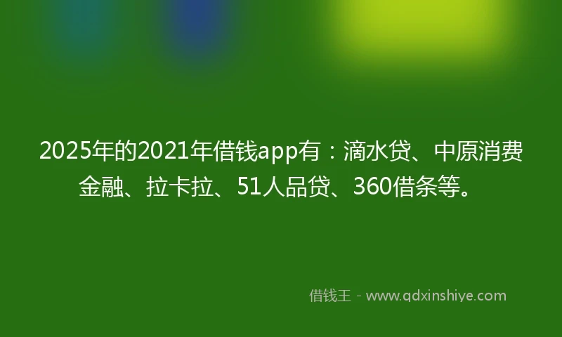 2025年的2021年借钱app有：滴水贷、中原消费金融、拉卡拉、51人品贷、360借条等。