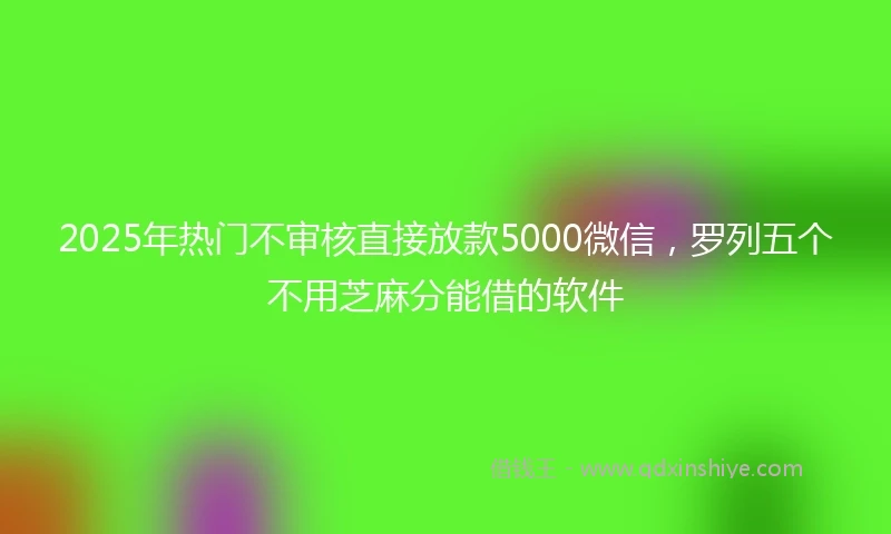 2025年热门不审核直接放款5000微信，罗列五个不用芝麻分能借的软件