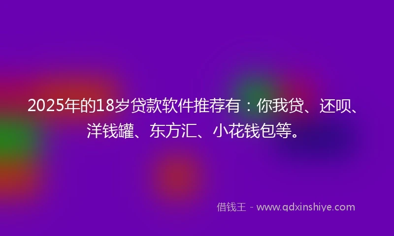 2025年的18岁贷款软件推荐有：你我贷、还呗、洋钱罐、东方汇、小花钱包等。