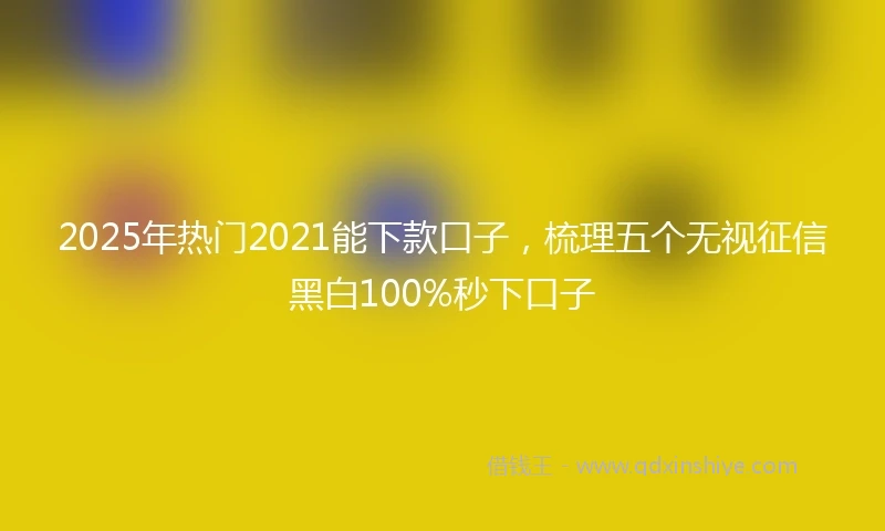 2025年热门2021能下款口子，梳理五个无视征信黑白100%秒下口子