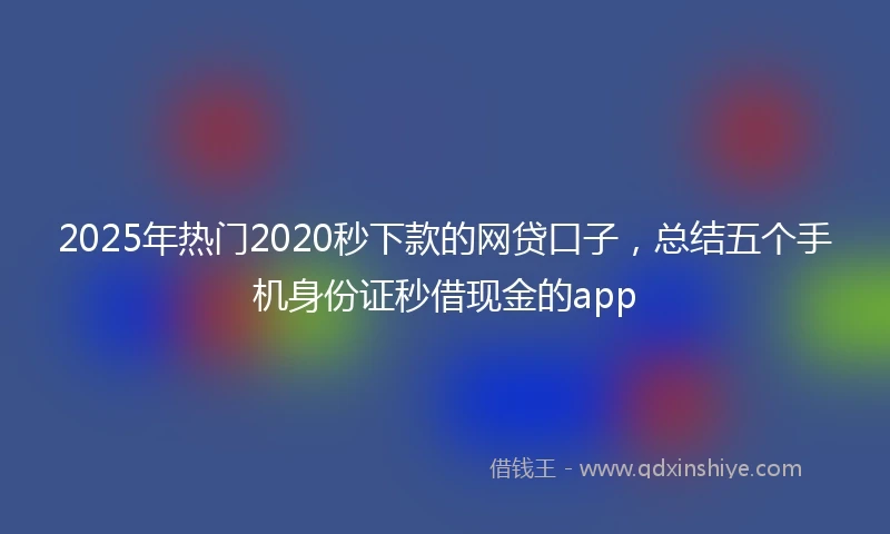 2025年热门2020秒下款的网贷口子，总结五个手机身份证秒借现金的app