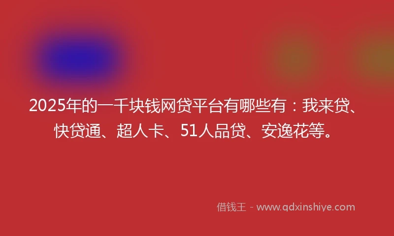 2025年的一千块钱网贷平台有哪些有：我来贷、快贷通、超人卡、51人品贷、安逸花等。