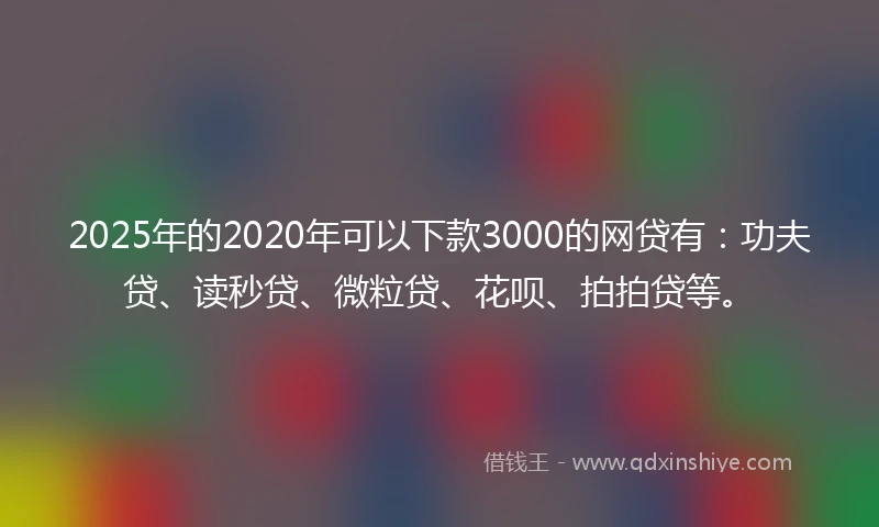 2025年的2020年可以下款3000的网贷有：功夫贷、读秒贷、微粒贷、花呗、拍拍贷等。