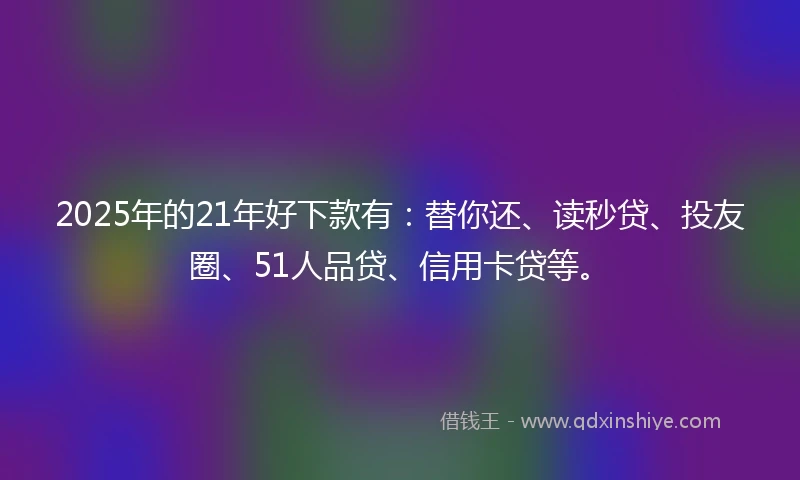 2025年的21年好下款有：替你还、读秒贷、投友圈、51人品贷、信用卡贷等。