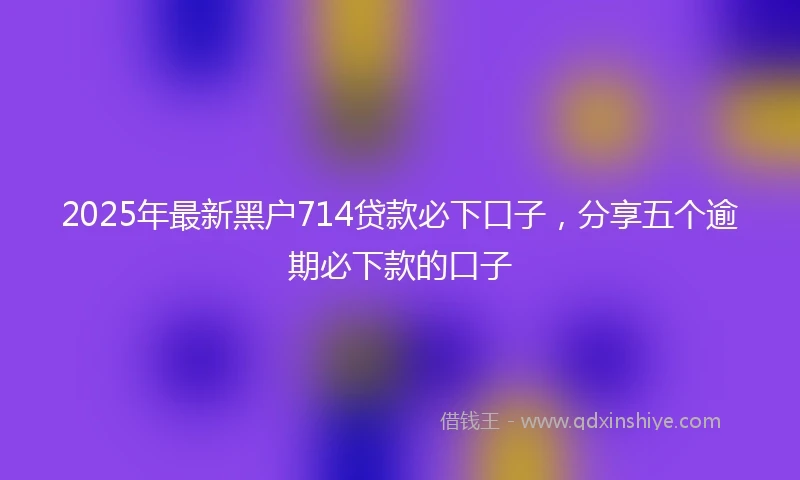 2025年最新黑户714贷款必下口子，分享五个逾期必下款的口子