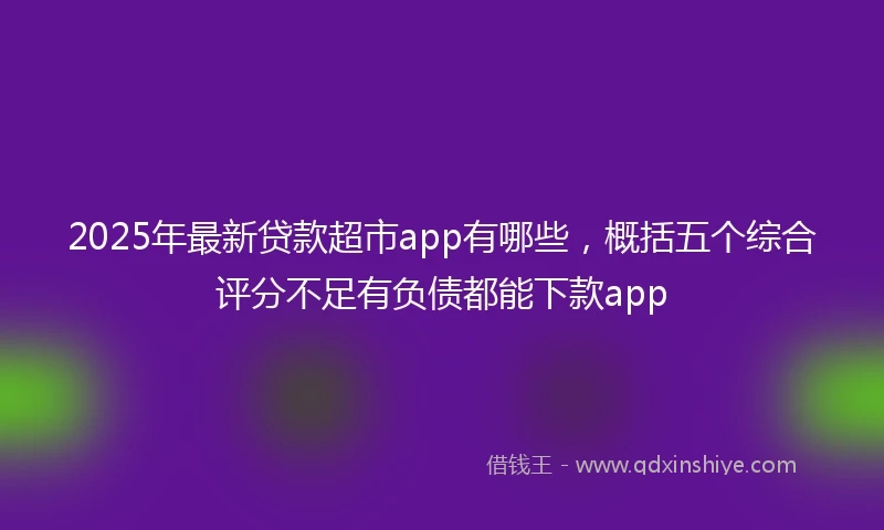 2025年最新贷款超市app有哪些，概括五个综合评分不足有负债都能下款app