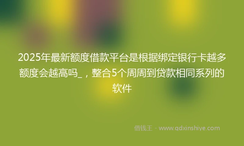 2025年最新额度借款平台是根据绑定银行卡越多额度会越高吗_，整合5个周周到贷款相同系列的软件