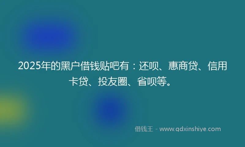 2025年的黑户借钱贴吧有：还呗、惠商贷、信用卡贷、投友圈、省呗等。