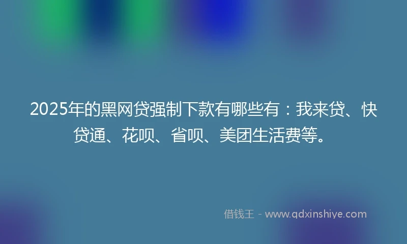 2025年的黑网贷强制下款有哪些有：我来贷、快贷通、花呗、省呗、美团生活费等。