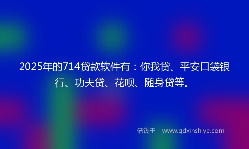 2025年的714贷款软件有：你我贷、平安口袋银行、功夫贷、花呗、随身贷等。