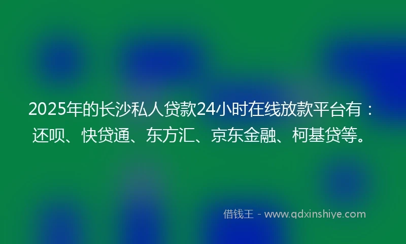 2025年的长沙私人贷款24小时在线放款平台有：还呗、快贷通、东方汇、京东金融、柯基贷等。