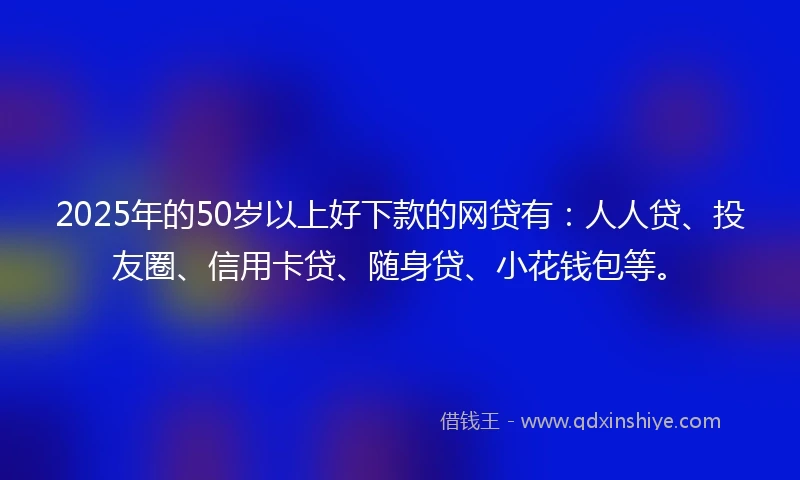 2025年的50岁以上好下款的网贷有：人人贷、投友圈、信用卡贷、随身贷、小花钱包等。