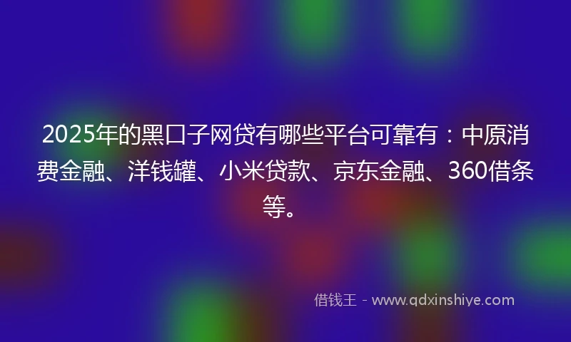 2025年的黑口子网贷有哪些平台可靠有：中原消费金融、洋钱罐、小米贷款、京东金融、360借条等。