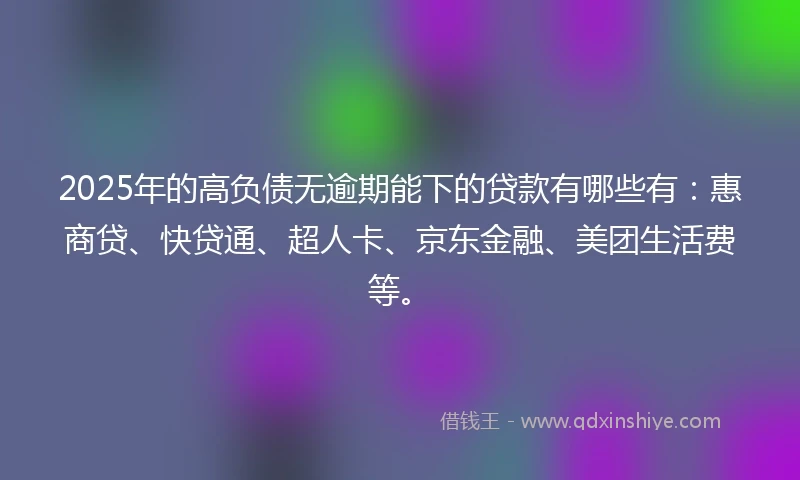 2025年的高负债无逾期能下的贷款有哪些有：惠商贷、快贷通、超人卡、京东金融、美团生活费等。