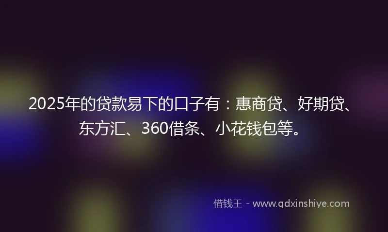 2025年的贷款易下的口子有：惠商贷、好期贷、东方汇、360借条、小花钱包等。