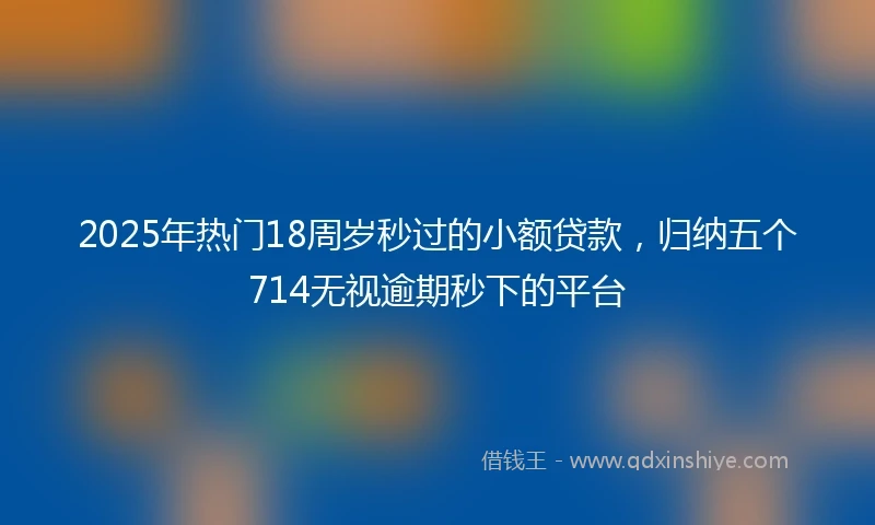 2025年热门18周岁秒过的小额贷款，归纳五个714无视逾期秒下的平台