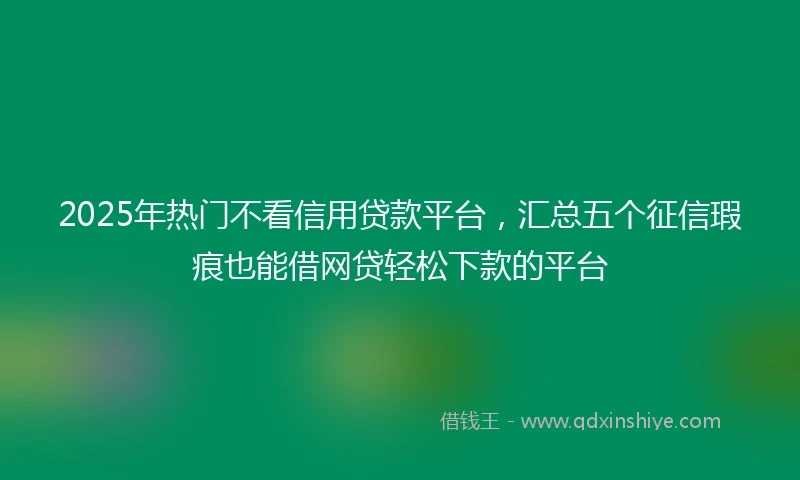 2025年热门不看信用贷款平台，汇总五个征信瑕疵也能借网贷轻松下款的平台