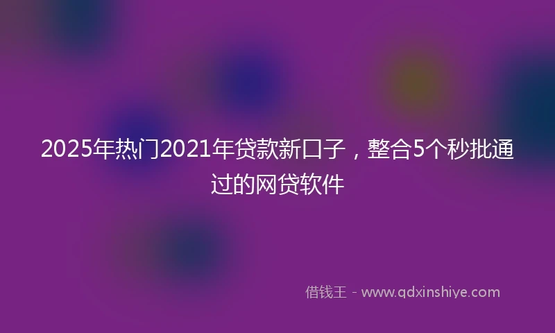 2025年热门2021年贷款新口子，整合5个秒批通过的网贷软件