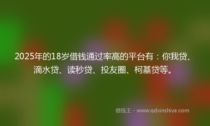 2025年的18岁借钱通过率高的平台有：你我贷、滴水贷、读秒贷、投友圈、柯基贷等。