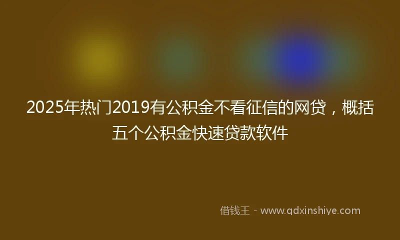 2025年热门2019有公积金不看征信的网贷，概括五个公积金快速贷款软件