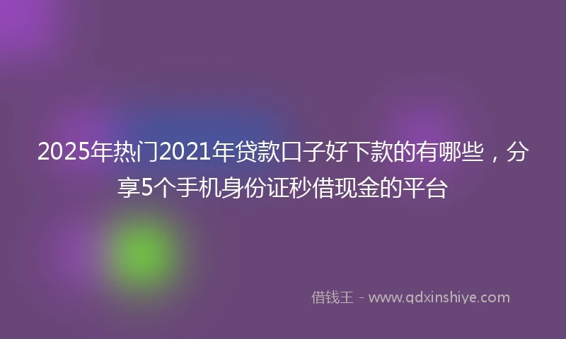 2025年热门2021年贷款口子好下款的有哪些，分享5个手机身份证秒借现金的平台