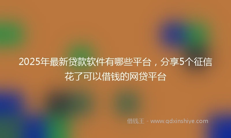 2025年最新贷款软件有哪些平台，分享5个征信花了可以借钱的网贷平台