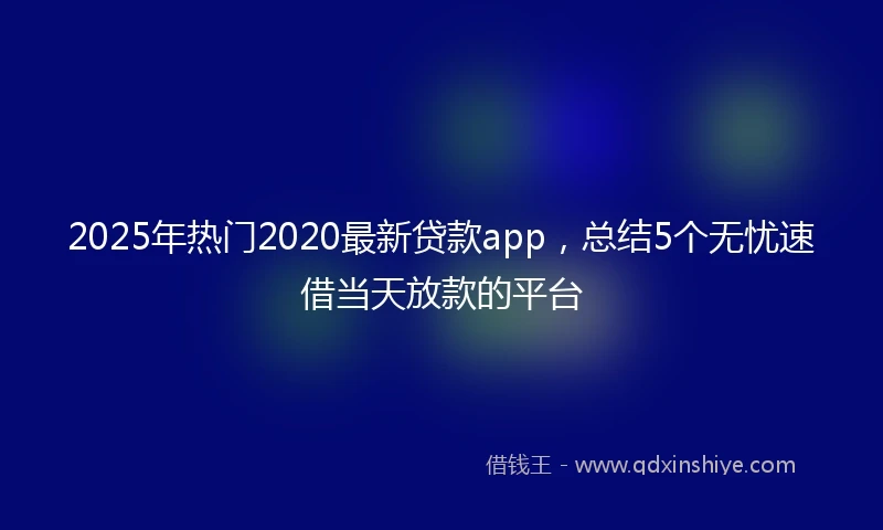 2025年热门2020最新贷款app，总结5个无忧速借当天放款的平台