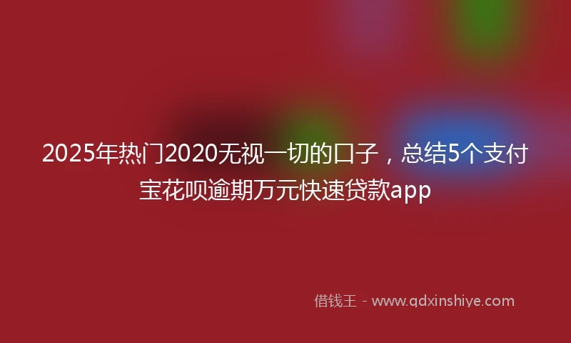 2025年热门2020无视一切的口子，总结5个支付宝花呗逾期万元快速贷款app