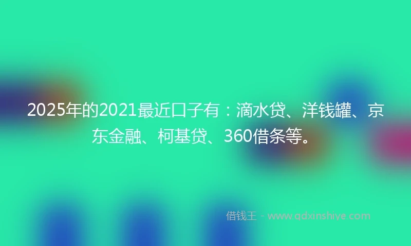 2025年的2021最近口子有：滴水贷、洋钱罐、京东金融、柯基贷、360借条等。