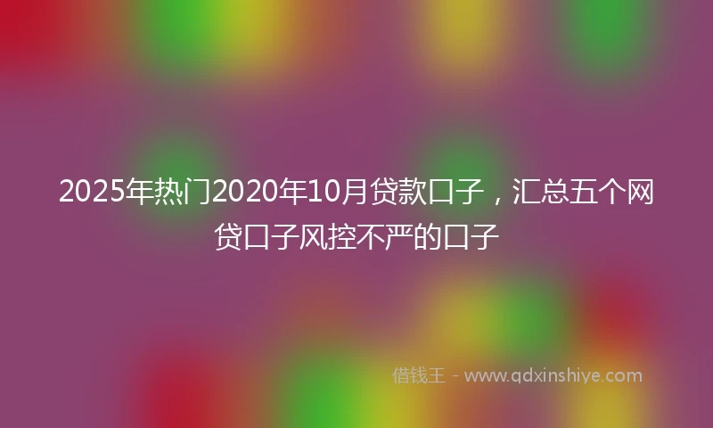 2025年热门2020年10月贷款口子，汇总五个网贷口子风控不严的口子