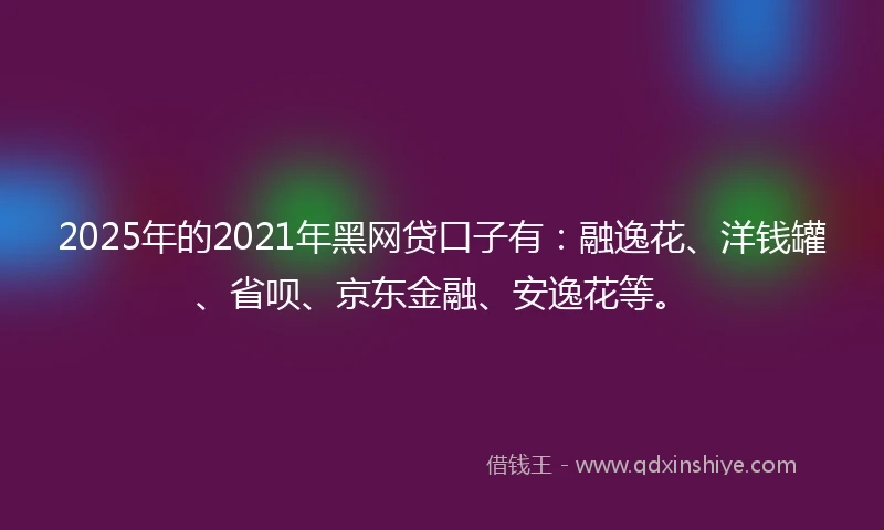 2025年的2021年黑网贷口子有：融逸花、洋钱罐、省呗、京东金融、安逸花等。