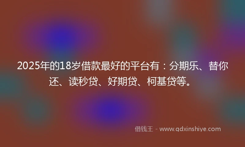 2025年的18岁借款最好的平台有：分期乐、替你还、读秒贷、好期贷、柯基贷等。