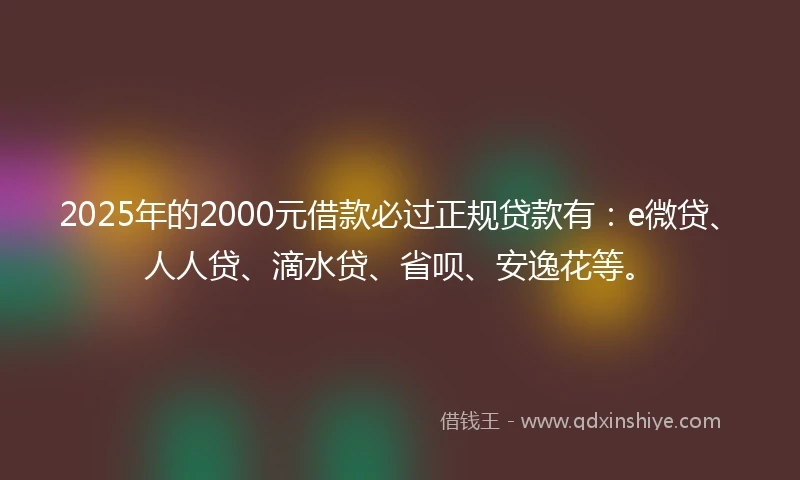 2025年的2000元借款必过正规贷款有：e微贷、人人贷、滴水贷、省呗、安逸花等。
