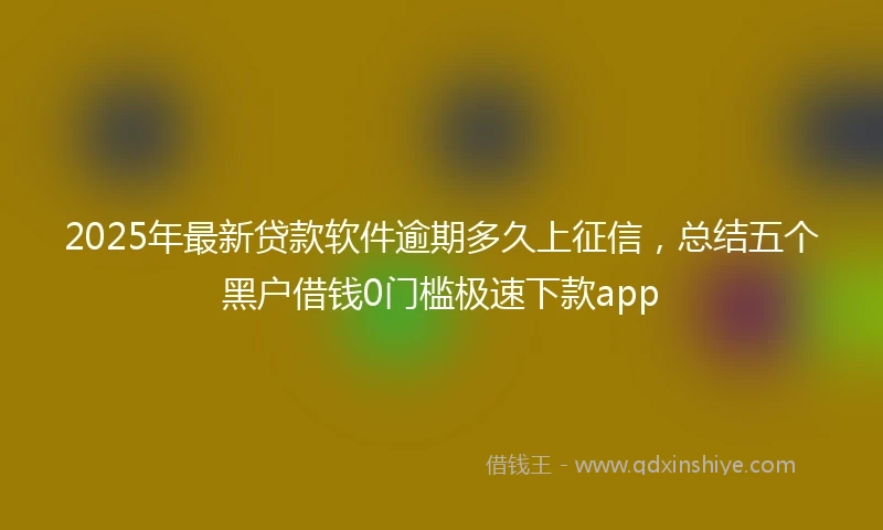 2025年最新贷款软件逾期多久上征信，总结五个黑户借钱0门槛极速下款app