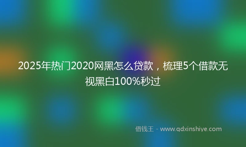 2025年热门2020网黑怎么贷款，梳理5个借款无视黑白100%秒过