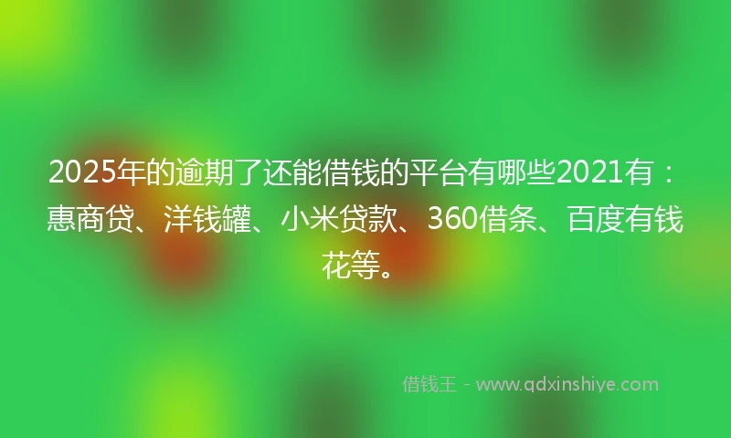 2025年的逾期了还能借钱的平台有哪些2021有：惠商贷、洋钱罐、小米贷款、360借条、百度有钱花等。