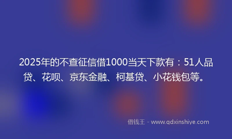 2025年的不查征信借1000当天下款有：51人品贷、花呗、京东金融、柯基贷、小花钱包等。