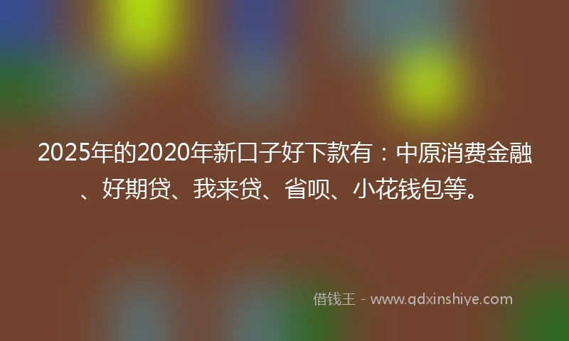 2025年的2020年新口子好下款有：中原消费金融、好期贷、我来贷、省呗、小花钱包等。
