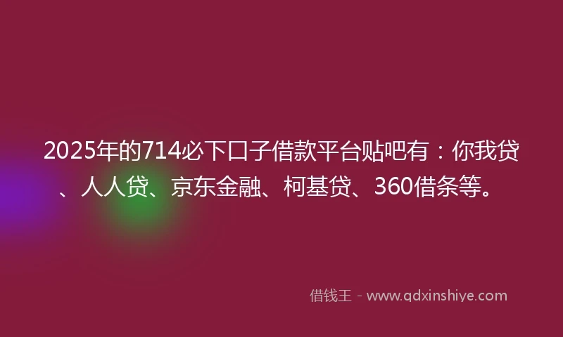 2025年的714必下口子借款平台贴吧有：你我贷、人人贷、京东金融、柯基贷、360借条等。