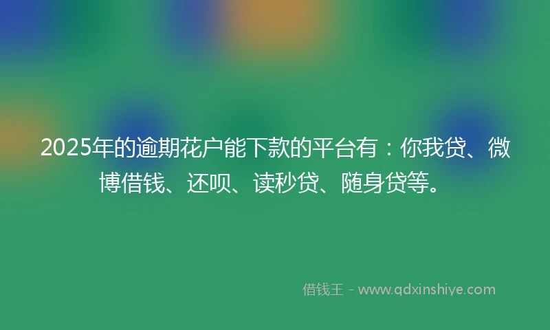 2025年的逾期花户能下款的平台有：你我贷、微博借钱、还呗、读秒贷、随身贷等。