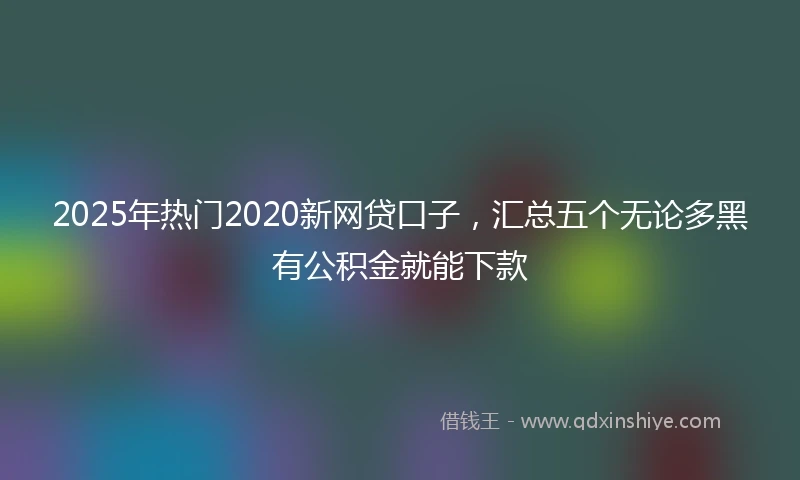 2025年热门2020新网贷口子，汇总五个无论多黑有公积金就能下款
