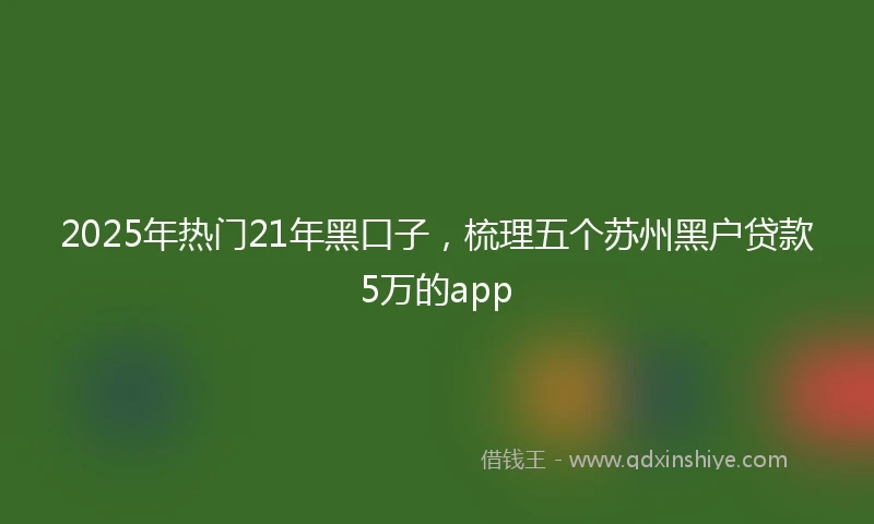 2025年热门21年黑口子，梳理五个苏州黑户贷款5万的app