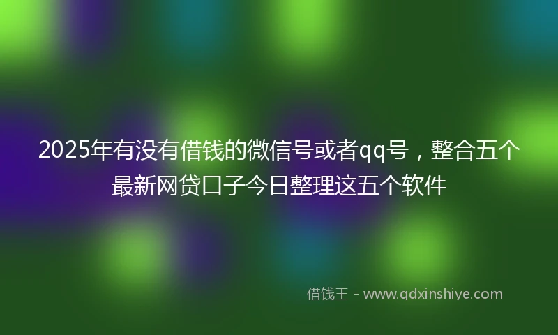 2025年有没有借钱的微信号或者qq号，整合五个最新网贷口子今日整理这五个软件