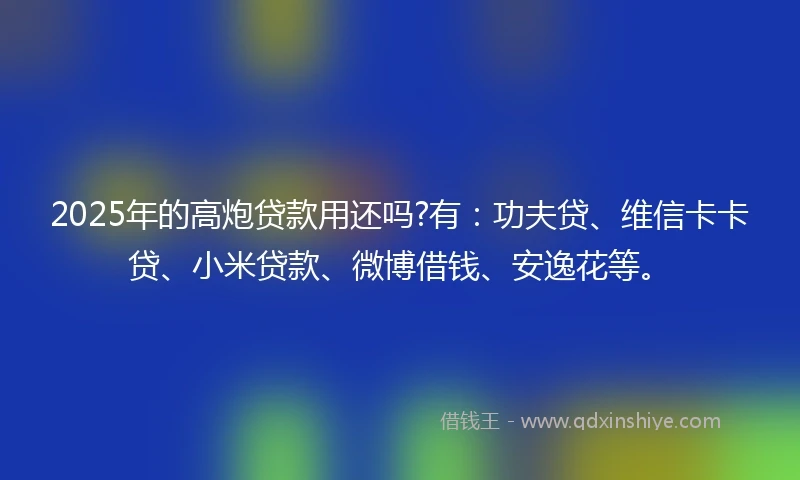 2025年的高炮贷款用还吗?有：功夫贷、维信卡卡贷、小米贷款、微博借钱、安逸花等。