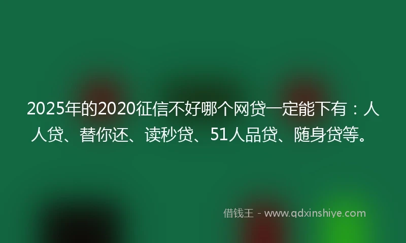 2025年的2020征信不好哪个网贷一定能下有：人人贷、替你还、读秒贷、51人品贷、随身贷等。